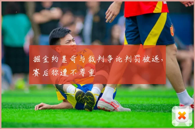 掘金约基奇与裁判争论判罚被逐,赛后称遭不尊重