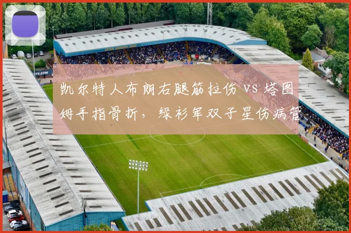 凯尔特人布朗右腿筋拉伤 vs 塔图姆手指骨折，绿衫军双子星伤病管理对比分析