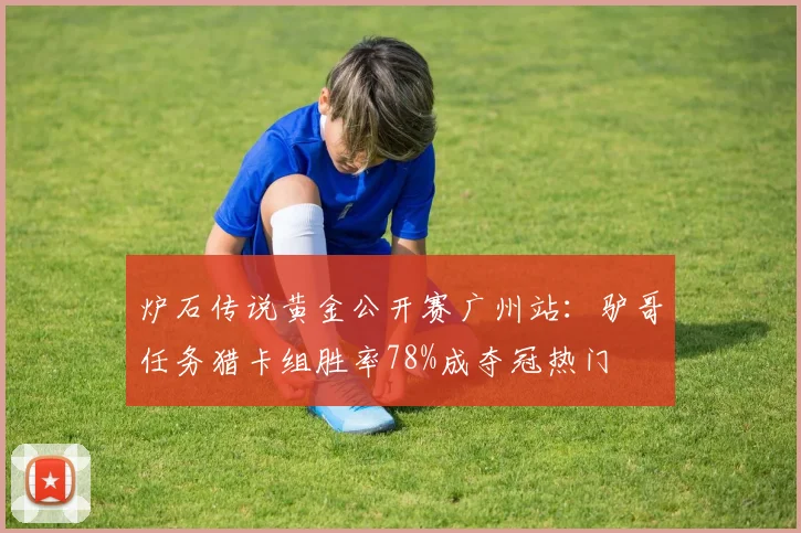 炉石传说黄金公开赛广州站:驴哥任务猎卡组胜率78%成夺冠热门