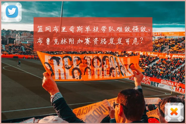 篮网布里奇斯单核带队难敌强敌,布鲁克林附加赛资格岌岌可危?
