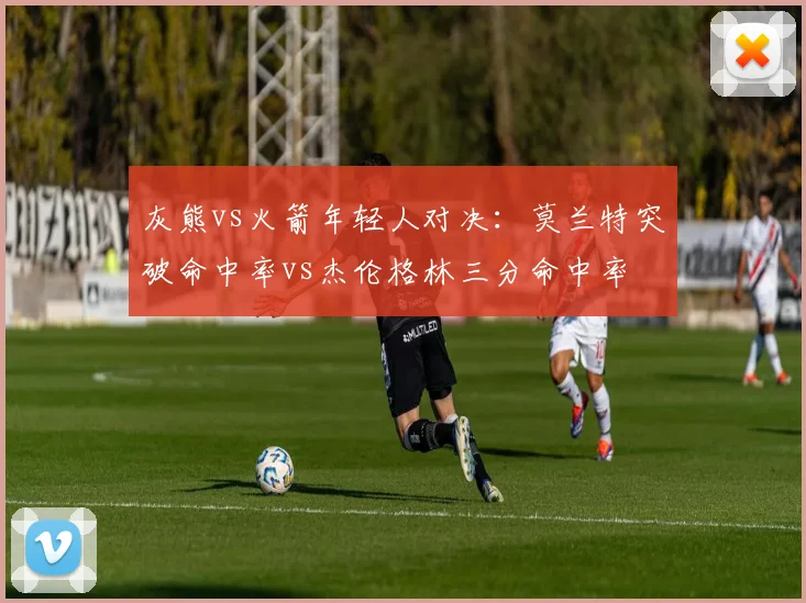 灰熊vs火箭年轻人对决：莫兰特突破命中率vs杰伦格林三分命中率