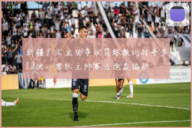 新疆广汇主场争议罚球数比对手多12次,客队主帅赛后炮轰偏袒