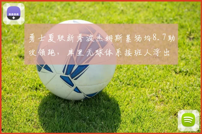 勇士夏联新秀波杰姆斯基场均8.7助攻领跑，库里无球体系接班人浮出水面__br_