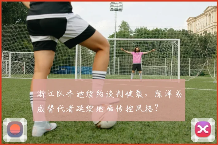 浙江队乔迪续约谈判破裂,陈洋或成替代者延续地面传控风格?