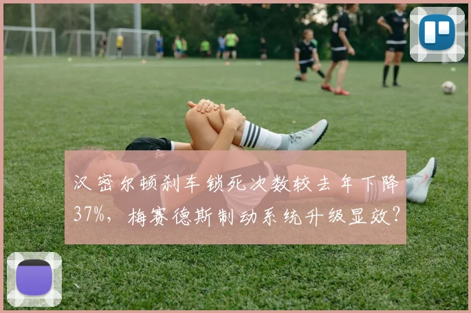 汉密尔顿刹车锁死次数较去年下降37%,梅赛德斯制动系统升级显效?